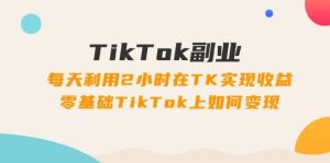 TikTok副业:每天利用2小时在TK实现收益,零基础TikTok上如何变现,34节程-花猫轻创业