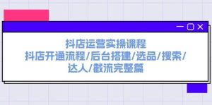 抖店运营实操课程：抖店开通流程/后台搭建/选品/搜索/达人/截流完整篇-花猫轻创业