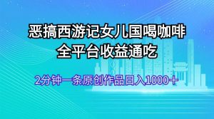 恶搞西游记女儿国喝咖啡 全平台收益通吃 2分钟一条原创作品日入1000＋-花猫轻创业