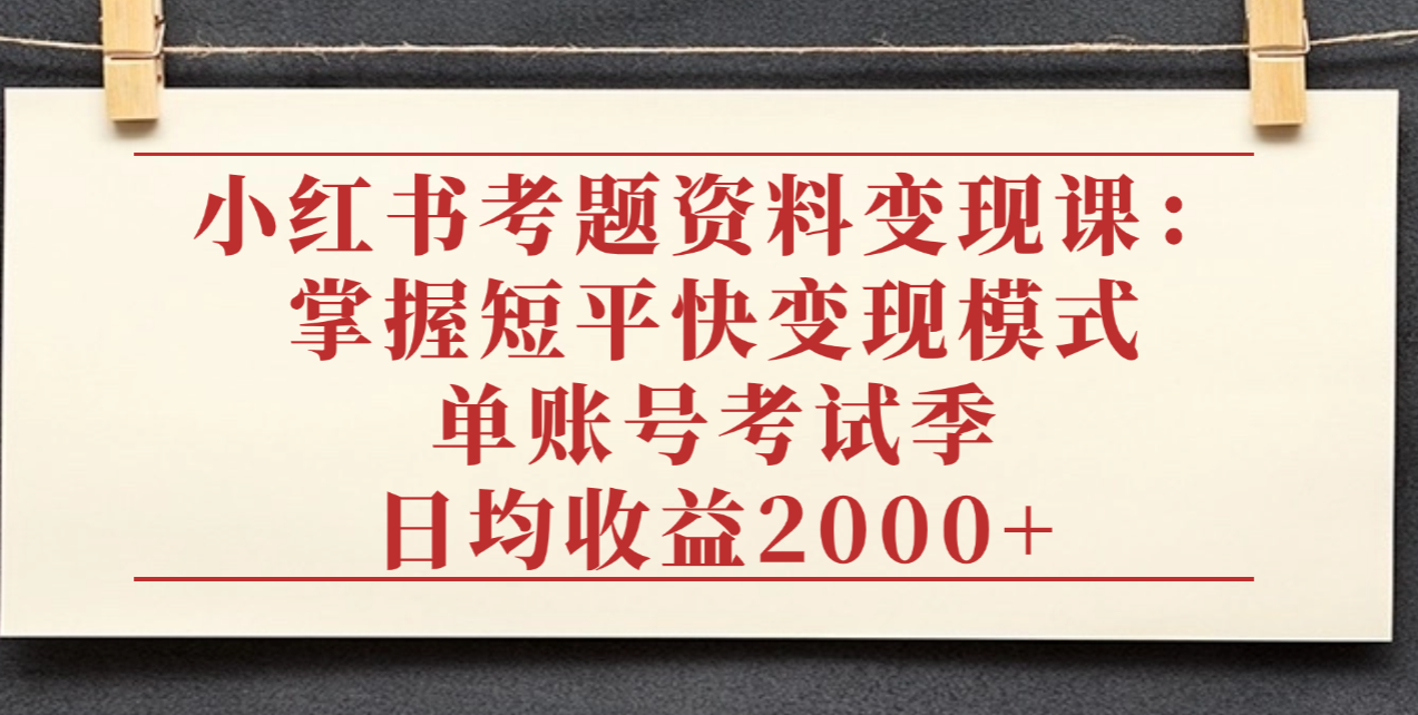 小红书考题资料变现课:掌握短平快变现模式,单账号考试季日均收益2000元-花猫轻创业
