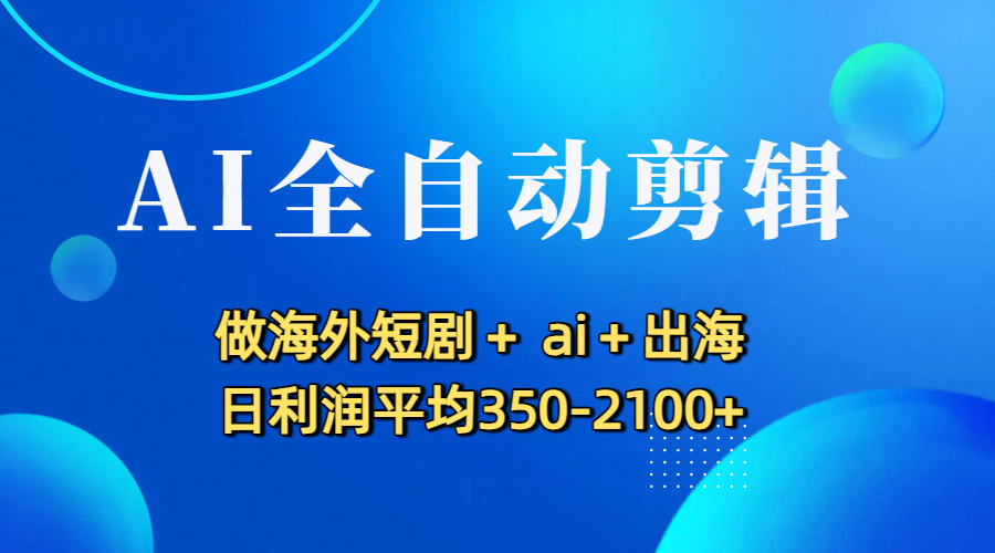 AI全自动剪辑，做海外短剧+ ai+出海 日利润平均350-2100+-花猫轻创业