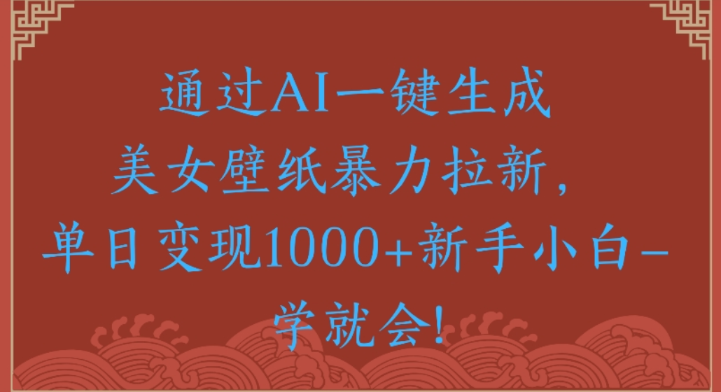 通过AI一键生成，美女壁纸暴力拉新，单日变现1000+新手小白一学就会!-花猫轻创业