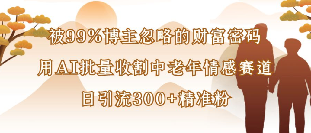 博主99%忽略的财富密码:用AI批量收割中老年情感赛道,日引流300+精准粉-花猫轻创业