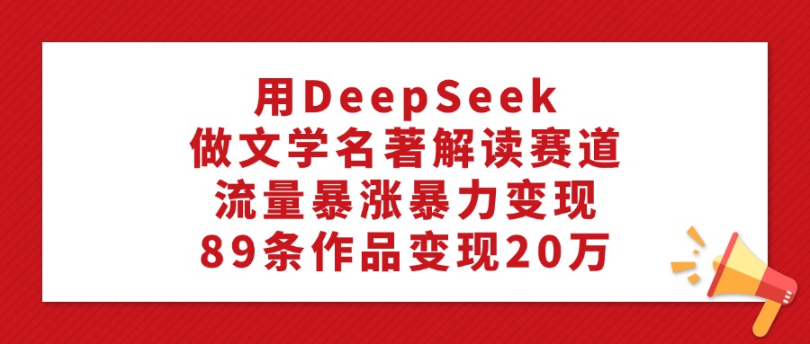 利用DeepSeek做文学名著解读赛道,流量暴涨暴力变现,89条作品变现20万-花猫轻创业