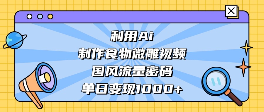 AI 造国风食物微雕视频，掌握流量密码，单日变现轻松破千-花猫轻创业